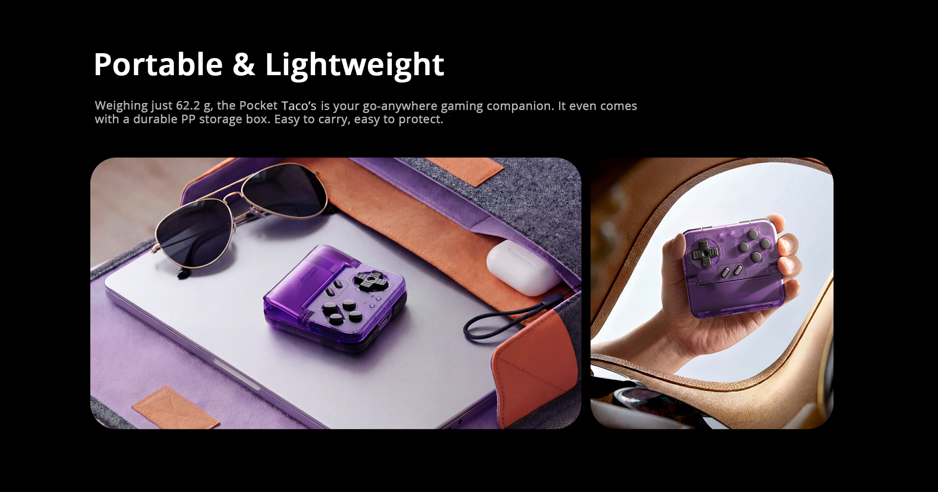 Weight: It weighs only 62.2 g (approx. 0.14 lbs). To put that in perspective, it is lighter than a standard tennis ball (56–59g) and roughly one-third the weight of a typical modern smartphone.Durable PP Storage Box: The text mentions it comes with a polypropylene (PP) storage box. This is a hard-plastic, protective travel case that prevents the buttons and sticks from being pressed or damaged while it’s tossed in a backpack, suitcase, or pocket.Compact Form Factor: The visuals show the controller being easily held in the palm of a hand and stored alongside a slim laptop, emphasizing its role as a 