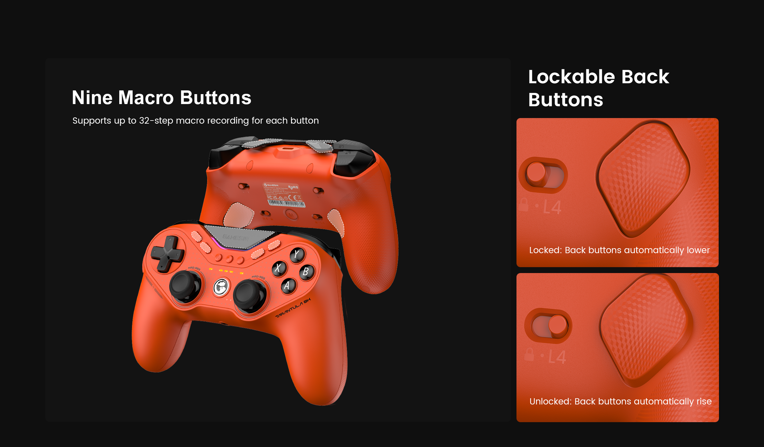 Nine Remappable Macro ButtonsIncluding two lockable back buttons, two mini bumpers and five extra front buttons, each supports up to 32-step macro recording, giving gamers advanced customization and faster in-game execution.